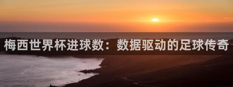 世预赛免费直播入口：梅西世界杯进球数：数据驱动的足球传奇