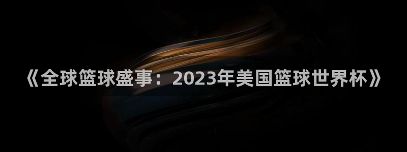 中国 世界杯：《全球篮球盛事：2023年美国篮球世界杯》
